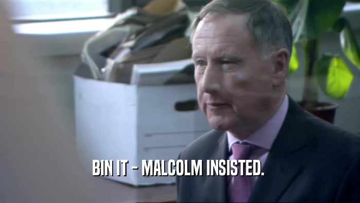 BIN IT - MALCOLM INSISTED.   