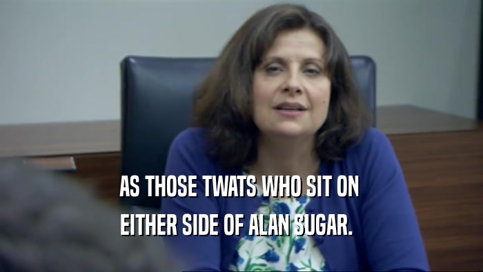 AS THOSE TWATS WHO SIT ON  EITHER SIDE OF ALAN SUGAR.   