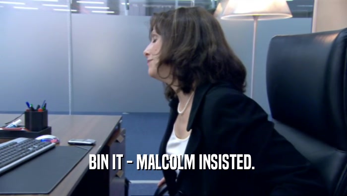 BIN IT - MALCOLM INSISTED.   