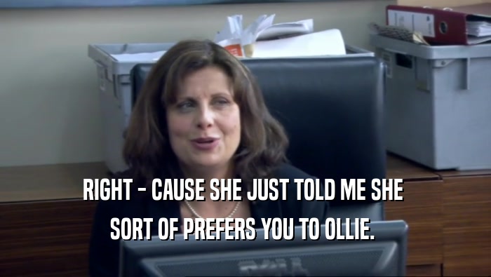 RIGHT - CAUSE SHE JUST TOLD ME SHE  SORT OF PREFERS YOU TO OLLIE.  