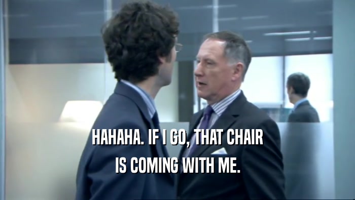 HAHAHA. IF I GO, THAT CHAIR IS COMING WITH ME. 