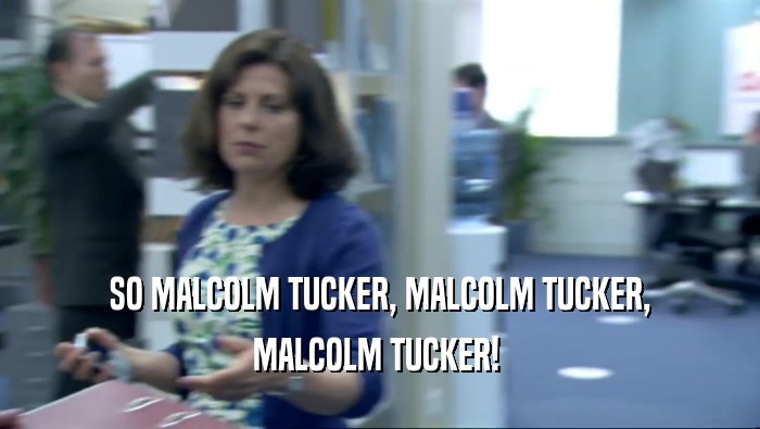 SO MALCOLM TUCKER, MALCOLM TUCKER,
 MALCOLM TUCKER! 
 