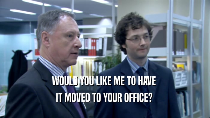 WOULD YOU LIKE ME TO HAVE  IT MOVED TO YOUR OFFICE?  