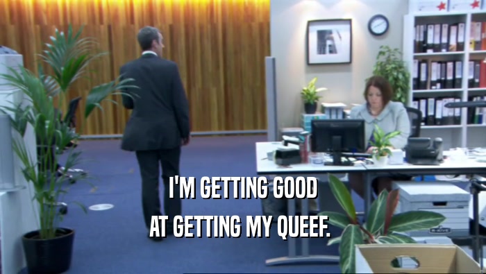 I'M GETTING GOOD AT GETTING MY QUEEF.  