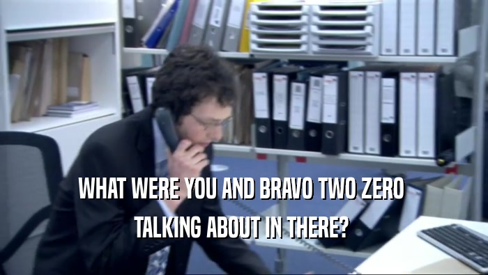 WHAT WERE YOU AND BRAVO TWO ZERO  TALKING ABOUT IN THERE?  