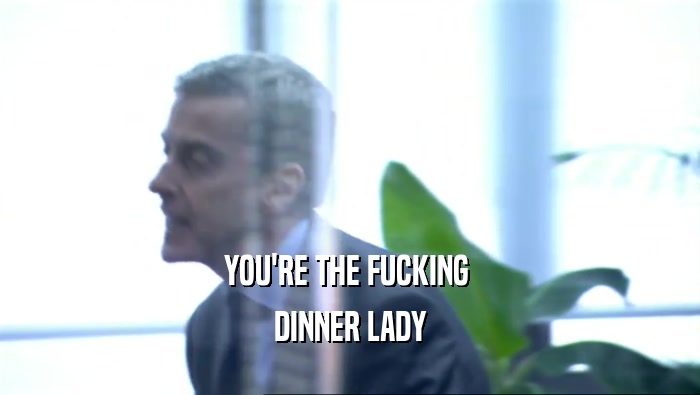 YOU'RE THE FUCKING 
 DINNER LADY
 