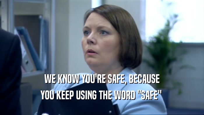 WE KNOW YOU'RE SAFE, BECAUSE YOU KEEP USING THE WORD 