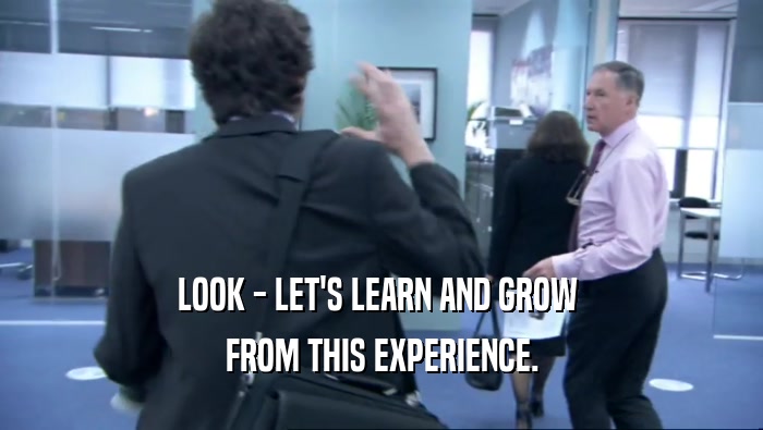 LOOK - LET'S LEARN AND GROW  FROM THIS EXPERIENCE. 