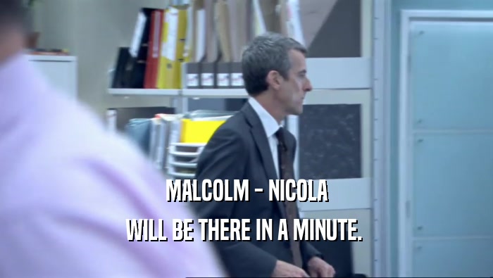 MALCOLM - NICOLA WILL BE THERE IN A MINUTE.  