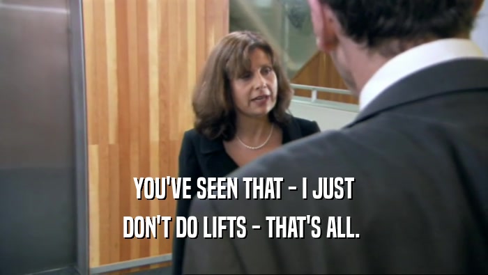 YOU'VE SEEN THAT - I JUST DON'T DO LIFTS - THAT'S ALL.  