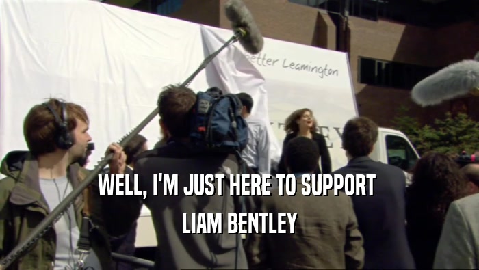 WELL, I'M JUST HERE TO SUPPORT  LIAM BENTLEY 