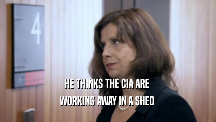 HE THINKS THE CIA ARE  WORKING AWAY IN A SHED  