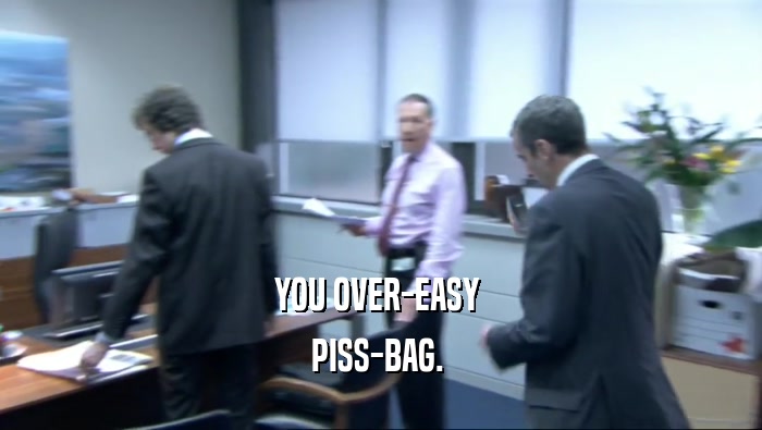 YOU OVER-EASY  PISS-BAG.  