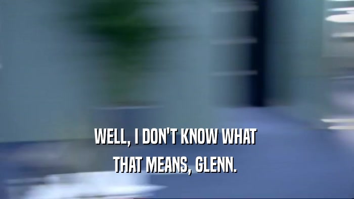 WELL, I DON'T KNOW WHAT 
 THAT MEANS, GLENN. 
 
