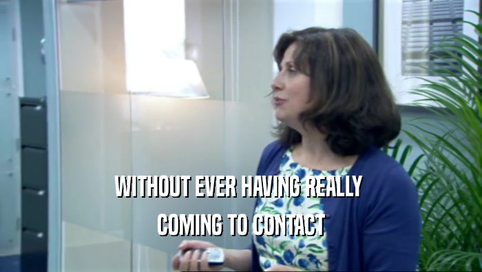 WITHOUT EVER HAVING REALLY  COMING TO CONTACT 