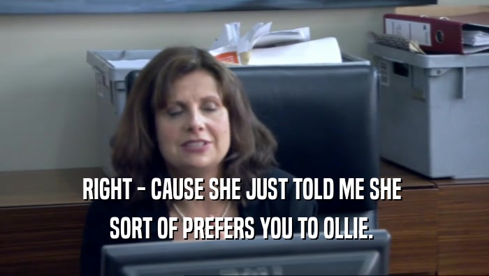 RIGHT - CAUSE SHE JUST TOLD ME SHE  SORT OF PREFERS YOU TO OLLIE.  