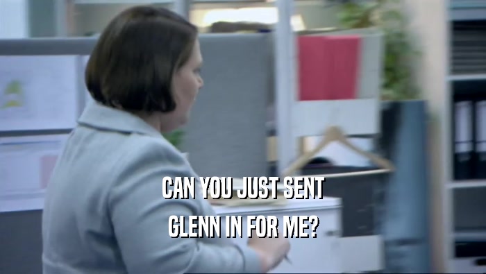 CAN YOU JUST SENT
 GLENN IN FOR ME?
 