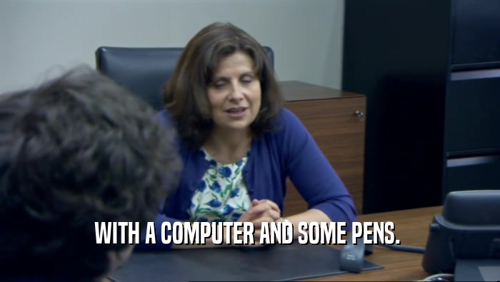 WITH A COMPUTER AND SOME PENS.   