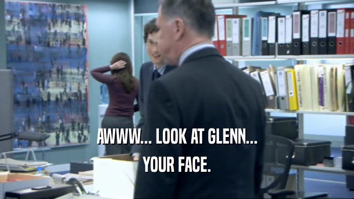 AWWW... LOOK AT GLENN... YOUR FACE. 