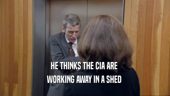 HE THINKS THE CIA ARE  WORKING AWAY IN A SHED  