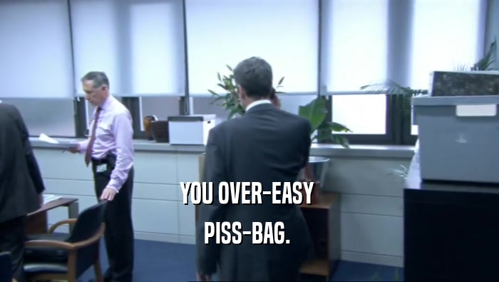 YOU OVER-EASY  PISS-BAG.  