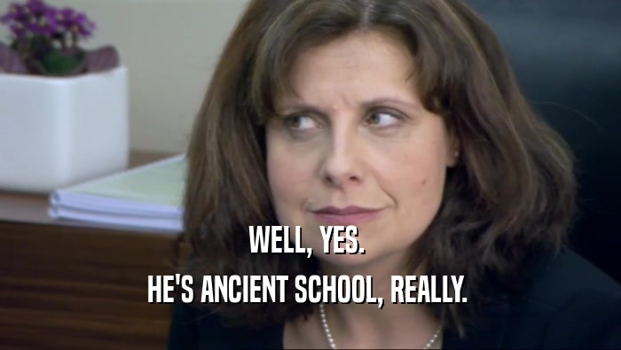 WELL, YES. 
 HE'S ANCIENT SCHOOL, REALLY. 
 