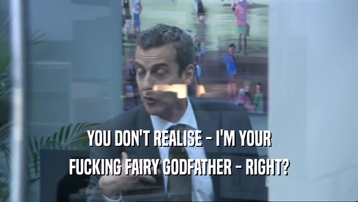 YOU DON'T REALISE - I'M YOUR
 FUCKING FAIRY GODFATHER - RIGHT?
 