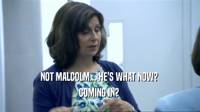 NOT MALCOLM... HE'S WHAT NOW?  COMING IN?  