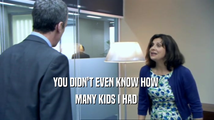 YOU DIDN'T EVEN KNOW HOW  MANY KIDS I HAD  