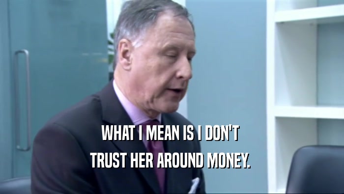 WHAT I MEAN IS I DON'T  TRUST HER AROUND MONEY.  