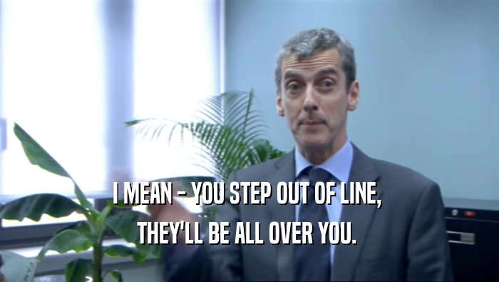 I MEAN - YOU STEP OUT OF LINE,  THEY'LL BE ALL OVER YOU.  