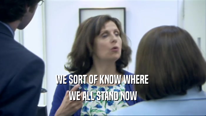 WE SORT OF KNOW WHERE  WE ALL STAND NOW 