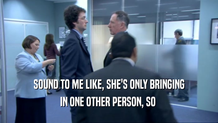 SOUND TO ME LIKE, SHE'S ONLY BRINGING IN ONE OTHER PERSON, SO  