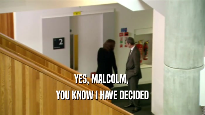 YES, MALCOLM,  YOU KNOW I HAVE DECIDED 