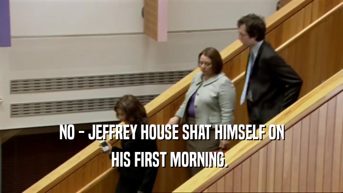 NO - JEFFREY HOUSE SHAT HIMSELF ON HIS FIRST MORNING.  