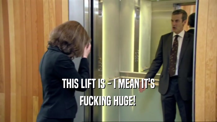 THIS LIFT IS - I MEAN IT'S FUCKING HUGE!  