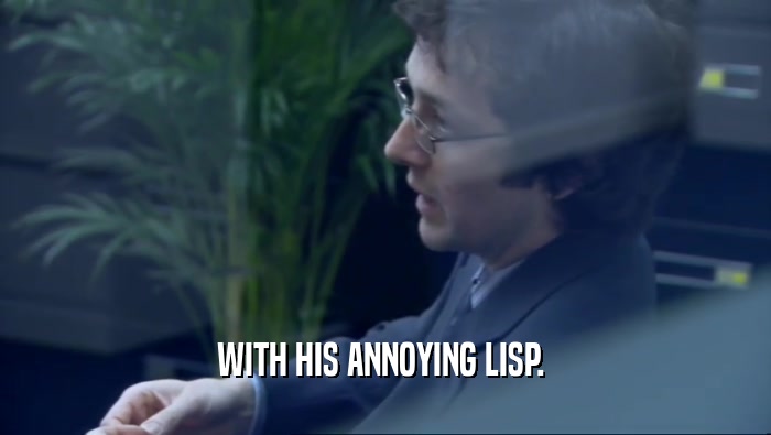 WITH HIS ANNOYING LISP.   