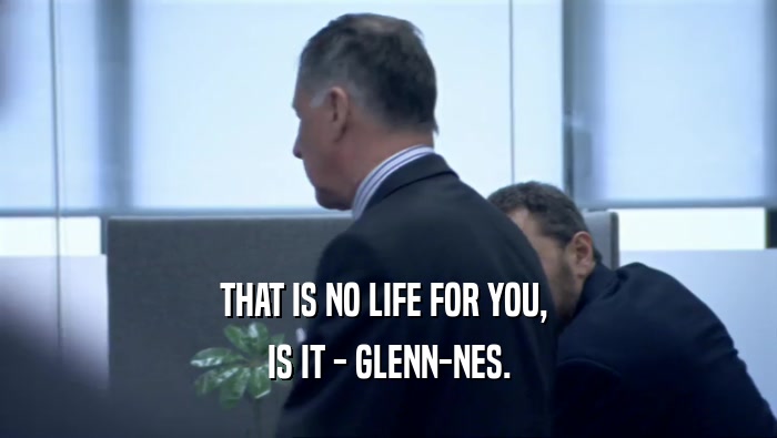 THAT IS NO LIFE FOR YOU, 
 IS IT - GLENN-NES.
 