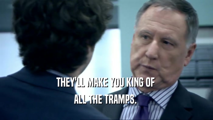 THEY'LL MAKE YOU KING OF 
 ALL THE TRAMPS. 
 