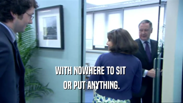 WITH NOWHERE TO SIT  OR PUT ANYTHING. 