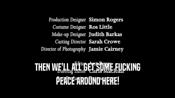 THEN WE'LL ALL GET SOME FUCKING PEACE AROUND HERE! 