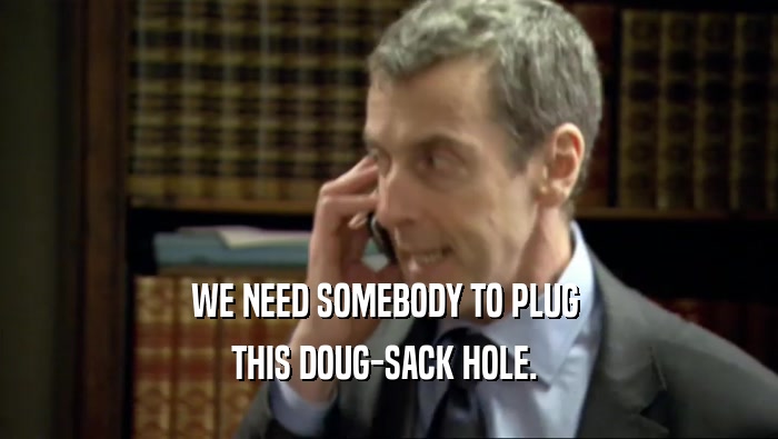 WE NEED SOMEBODY TO PLUG  THIS DOUG-SACK HOLE.  