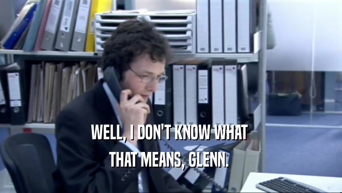 WELL, I DON'T KNOW WHAT 
 THAT MEANS, GLENN. 
 