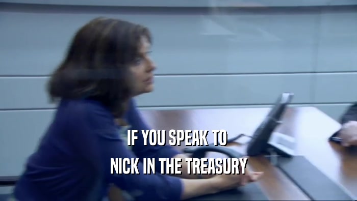 IF YOU SPEAK TO 
 NICK IN THE TREASURY
 