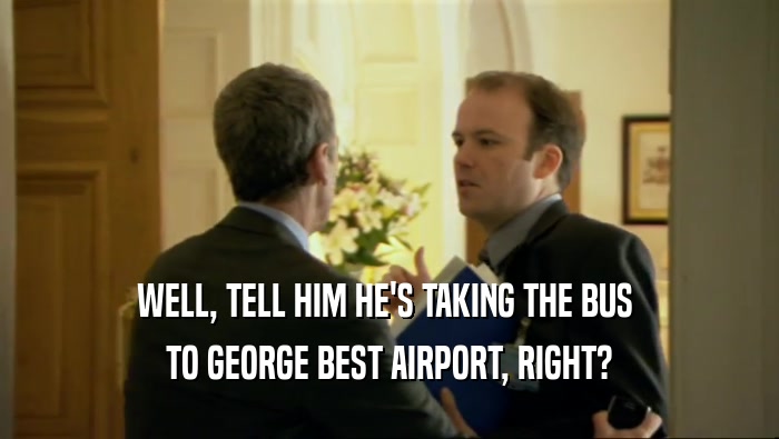 WELL, TELL HIM HE'S TAKING THE BUS  TO GEORGE BEST AIRPORT, RIGHT? 