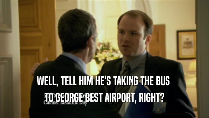 WELL, TELL HIM HE'S TAKING THE BUS  TO GEORGE BEST AIRPORT, RIGHT? 
