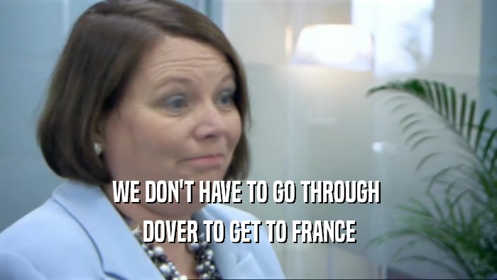 WE DON'T HAVE TO GO THROUGH  DOVER TO GET TO FRANCE 