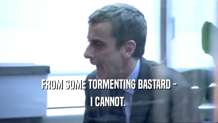 FROM SOME TORMENTING BASTARD - I CANNOT.  
