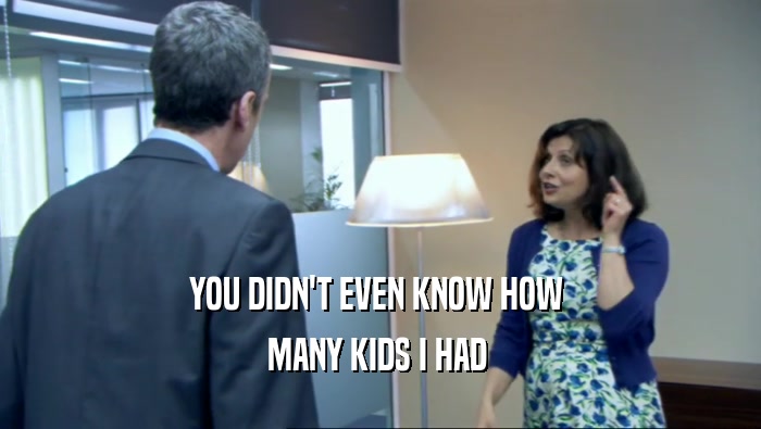 YOU DIDN'T EVEN KNOW HOW  MANY KIDS I HAD  