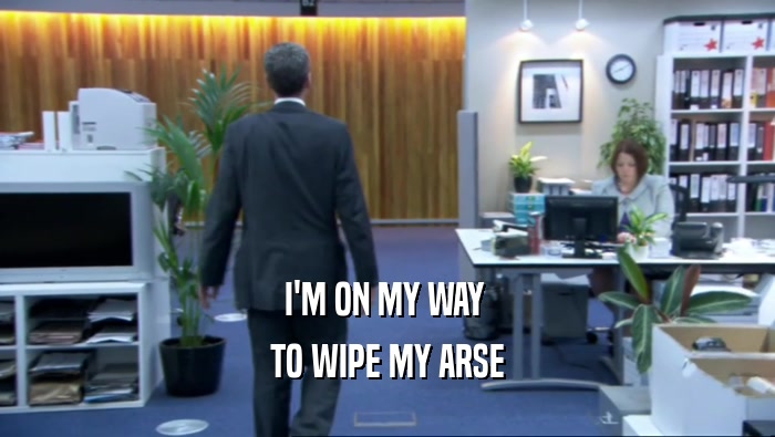 I'M ON MY WAY  TO WIPE MY ARSE 